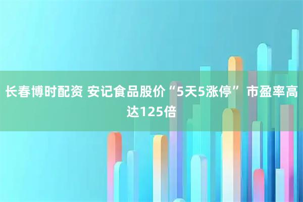 长春博时配资 安记食品股价“5天5涨停” 市盈率高达125倍