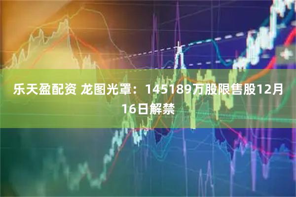 乐天盈配资 龙图光罩：145189万股限售股12月16日解禁