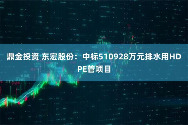 鼎金投资 东宏股份：中标510928万元排水用HDPE管项目