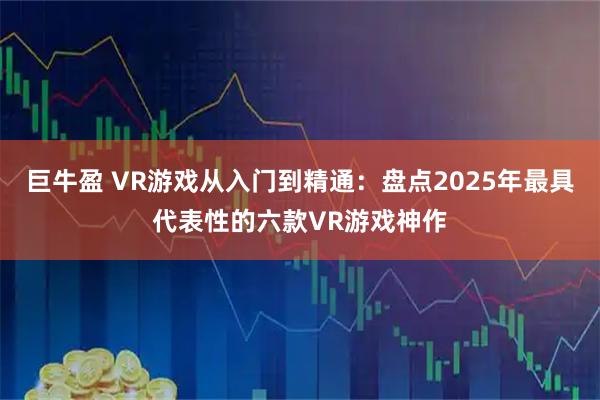 巨牛盈 VR游戏从入门到精通：盘点2025年最具代表性的六款VR游戏神作