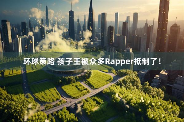 环球策路 孩子王被众多Rapper抵制了！