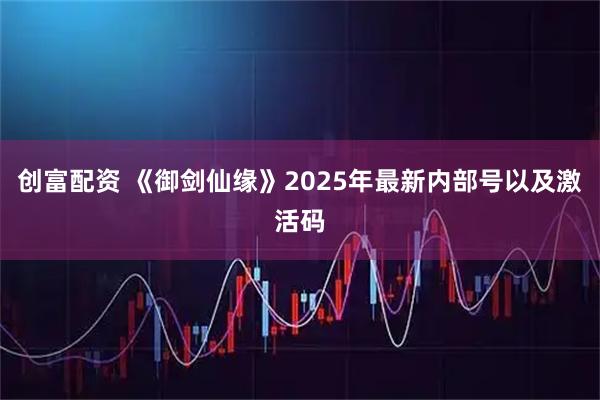 创富配资 《御剑仙缘》2025年最新内部号以及激活码