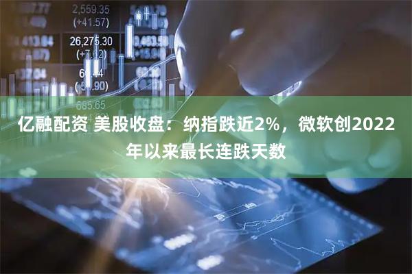 亿融配资 美股收盘：纳指跌近2%，微软创2022年以来最长连跌天数