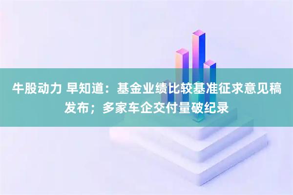 牛股动力 早知道：基金业绩比较基准征求意见稿发布；多家车企交付量破纪录