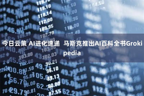 今日云策 AI进化速递  马斯克推出AI百科全书Grokipedia