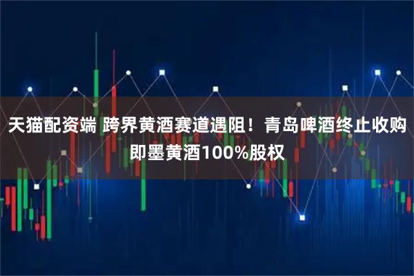天猫配资端 跨界黄酒赛道遇阻！青岛啤酒终止收购即墨黄酒100%股权