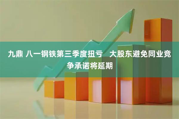 九鼎 八一钢铁第三季度扭亏   大股东避免同业竞争承诺将延期