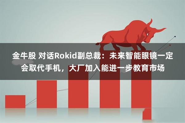 金牛股 对话Rokid副总裁:未来智能眼镜一定会取代手机,大厂加入能进一步教育市场