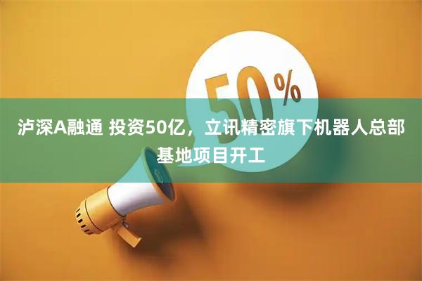 泸深A融通 投资50亿，立讯精密旗下机器人总部基地项目开工