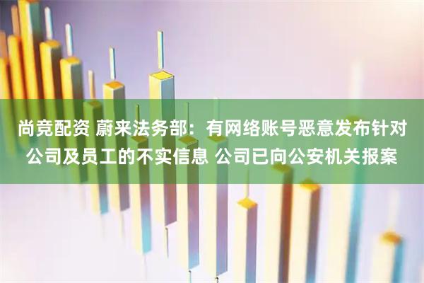 尚竞配资 蔚来法务部：有网络账号恶意发布针对公司及员工的不实信息 公司已向公安机关报案