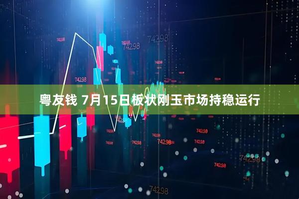 粤友钱 7月15日板状刚玉市场持稳运行