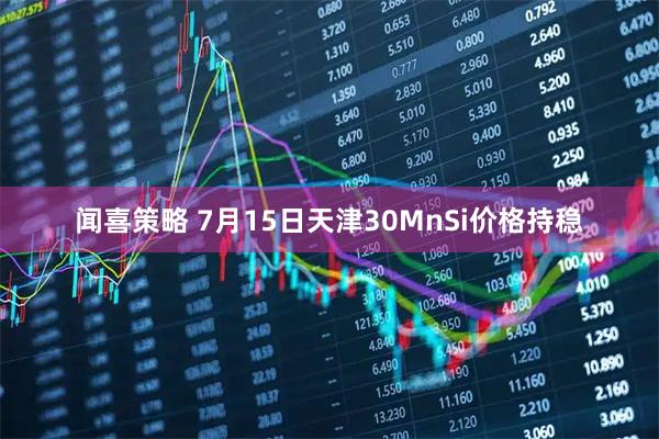 闻喜策略 7月15日天津30MnSi价格持稳
