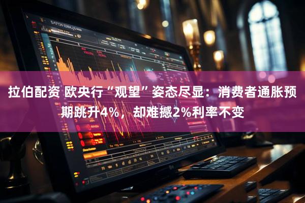 拉伯配资 欧央行“观望”姿态尽显：消费者通胀预期跳升4%，却难撼2%利率不变