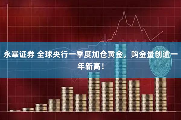 永崋证券 全球央行一季度加仓黄金，购金量创逾一年新高！