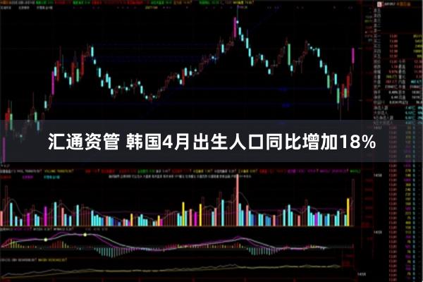 汇通资管 韩国4月出生人口同比增加18%