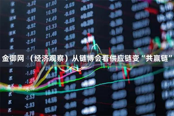 金御网 （经济观察）从链博会看供应链变“共赢链”
