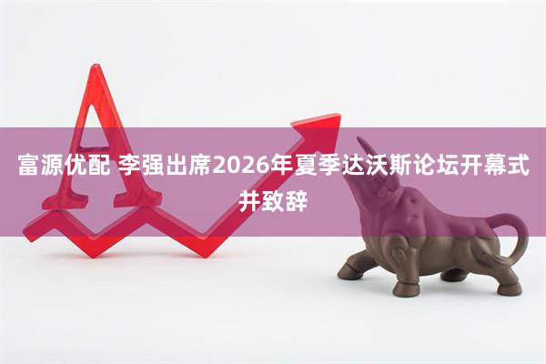 富源优配 李强出席2026年夏季达沃斯论坛开幕式并致辞