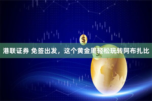 港联证券 免签出发，这个黄金周轻松玩转阿布扎比