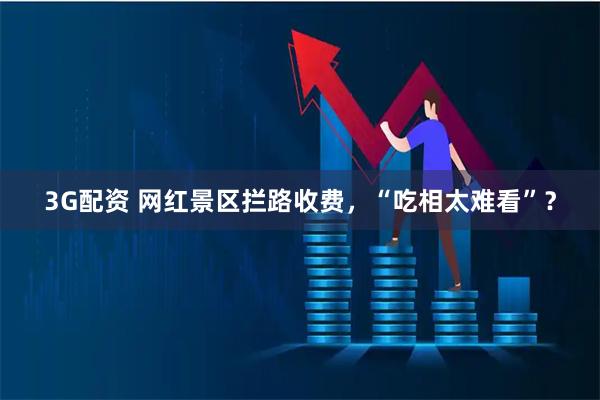 3G配资 网红景区拦路收费，“吃相太难看”？